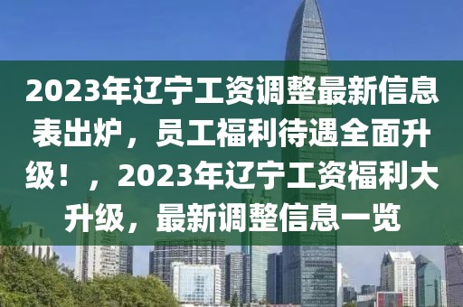 2023年辽宁工资调整最新信息表出炉，员工福利待遇全面升级！，2023年辽宁工资福利大升级，最新调整信息一览