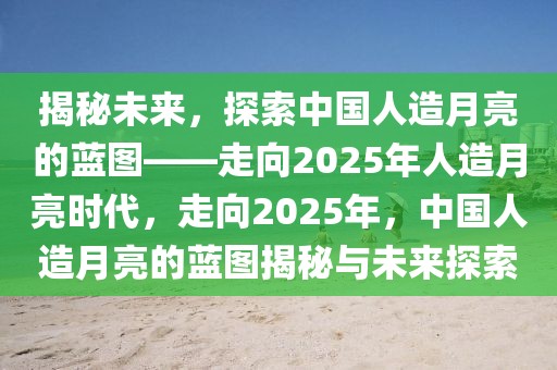 揭秘未来，探索中国人造月亮的蓝图——走向2025年人造月亮时代，走向2025年，中国人造月亮的蓝图揭秘与未来探索