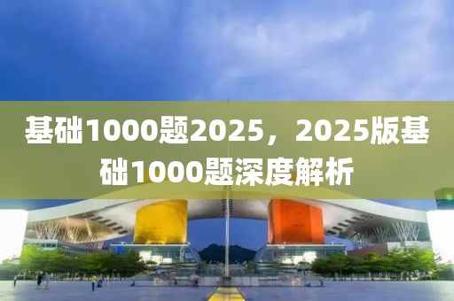 基础1000题2025，2025版基础1000题深度解析