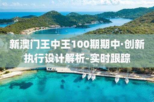 新澳门王中王100期期中·创新执行设计解析-实时跟踪