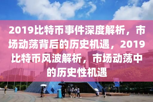 2019比特币事件深度解析，市场动荡背后的历史机遇，2019比特币风波解析，市场动荡中的历史性机遇