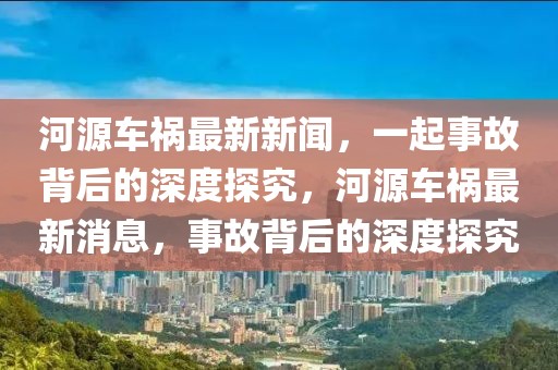 河源车祸最新新闻，一起事故背后的深度探究，河源车祸最新消息，事故背后的深度探究