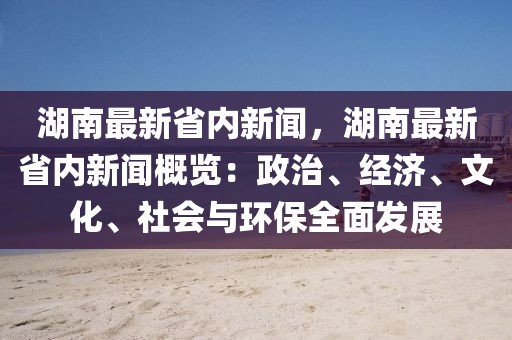 湖南最新省内新闻，湖南最新省内新闻概览：政治、经济、文化、社会与环保全面发展