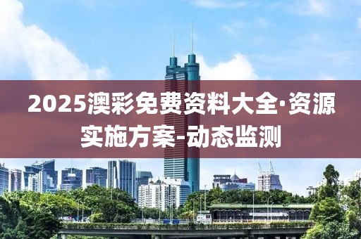 2025澳彩免费资料大全·资源实施方案-动态监测