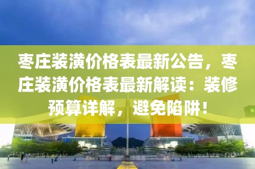 枣庄装潢价格表最新公告，枣庄装潢价格表最新解读：装修预算详解，避免陷阱！