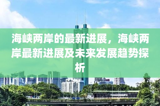 海峡两岸的最新进展，海峡两岸最新进展及未来发展趋势探析