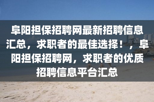 阜阳担保招聘网最新招聘信息汇总，求职者的最佳选择！，阜阳担保招聘网，求职者的优质招聘信息平台汇总