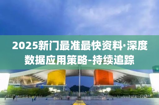 2025新门最准最快资料·深度数据应用策略-持续追踪