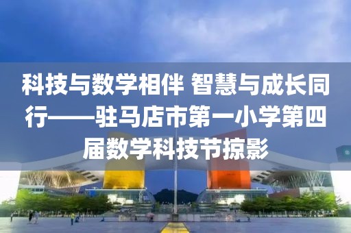 科技与数学相伴 智慧与成长同行——驻马店市第一小学第四届数学科技节掠影