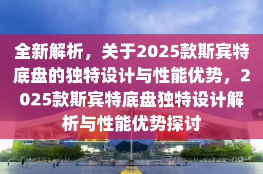 全新解析，关于2025款斯宾特底盘的独特设计与性能优势，2025款斯宾特底盘独特设计解析与性能优势探讨