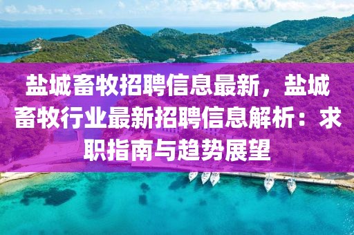 盐城畜牧招聘信息最新，盐城畜牧行业最新招聘信息解析：求职指南与趋势展望