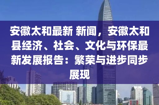 安徽太和最新 新闻，安徽太和县经济、社会、文化与环保最新发展报告：繁荣与进步同步展现