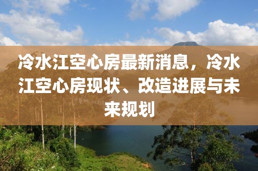 冷水江空心房最新消息，冷水江空心房现状、改造进展与未来规划