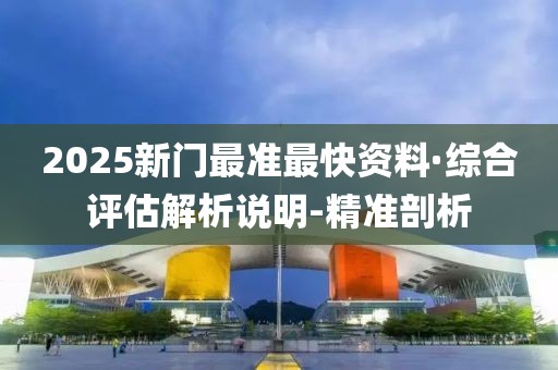 2025新门最准最快资料·综合评估解析说明-精准剖析