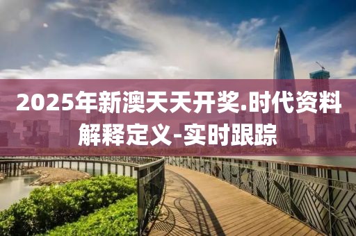 2025年新澳天天开奖.时代资料解释定义-实时跟踪