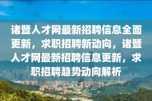 诸暨人才网最新招聘信息全面更新，求职招聘新动向，诸暨人才网最新招聘信息更新，求职招聘趋势动向解析