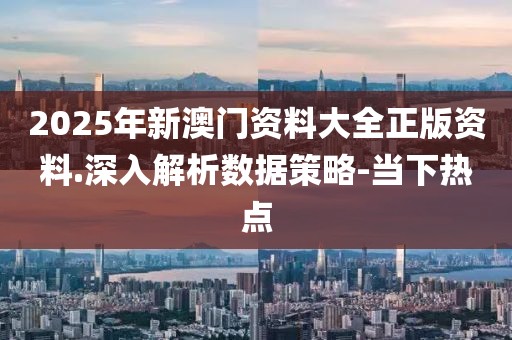 2025年新澳门资料大全正版资料.深入解析数据策略-当下热点