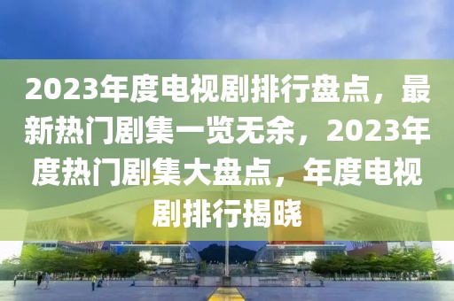 2023年度电视剧排行盘点，最新热门剧集一览无余，2023年度热门剧集大盘点，年度电视剧排行揭晓