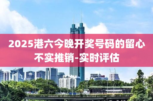 2025港六今晚开奖号码的留心不实推销-实时评估