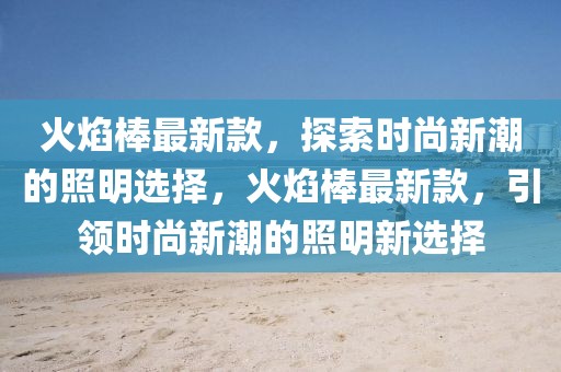 火焰棒最新款，探索时尚新潮的照明选择，火焰棒最新款，引领时尚新潮的照明新选择