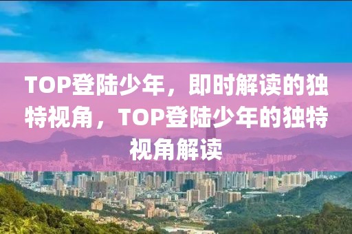 TOP登陆少年，即时解读的独特视角，TOP登陆少年的独特视角解读