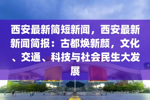 西安最新简短新闻，西安最新新闻简报：古都焕新颜，文化、交通、科技与社会民生大发展