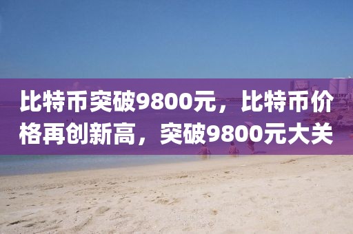 比特币突破9800元，比特币价格再创新高，突破9800元大关