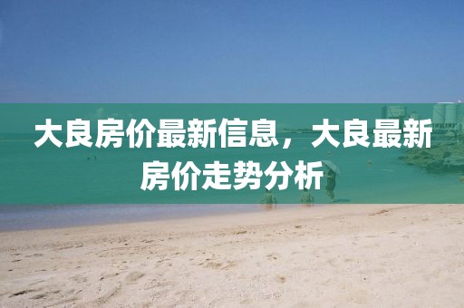 大良房价最新信息，大良最新房价走势分析