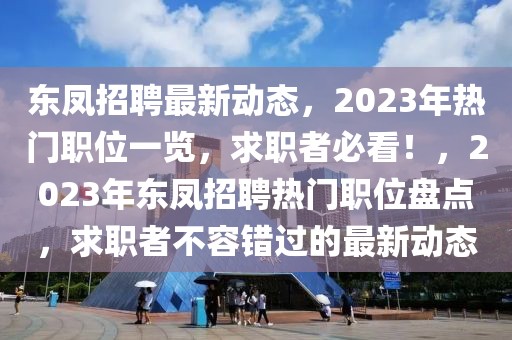 东凤招聘最新动态，2023年热门职位一览，求职者必看！，2023年东凤招聘热门职位盘点，求职者不容错过的最新动态