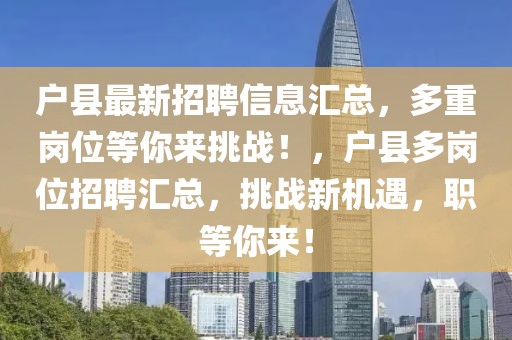 户县最新招聘信息汇总，多重岗位等你来挑战！，户县多岗位招聘汇总，挑战新机遇，职等你来！