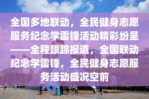 全国多地联动，全民健身志愿服务纪念学雷锋活动精彩纷呈——全程跟踪报道，全国联动纪念学雷锋，全民健身志愿服务活动盛况空前