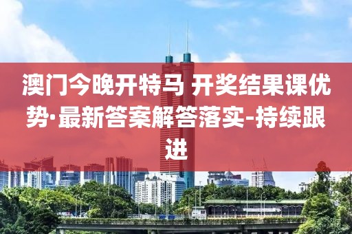 澳门今晚开特马 开奖结果课优势·最新答案解答落实-持续跟进