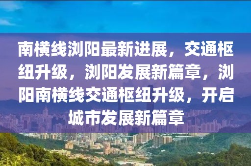 南横线浏阳最新进展，交通枢纽升级，浏阳发展新篇章，浏阳南横线交通枢纽升级，开启城市发展新篇章