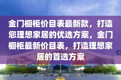 金门橱柜价目表最新款，打造您理想家居的优选方案，金门橱柜最新价目表，打造理想家居的首选方案