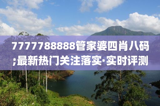 7777788888管家婆四肖八码;最新热门关注落实·实时评测