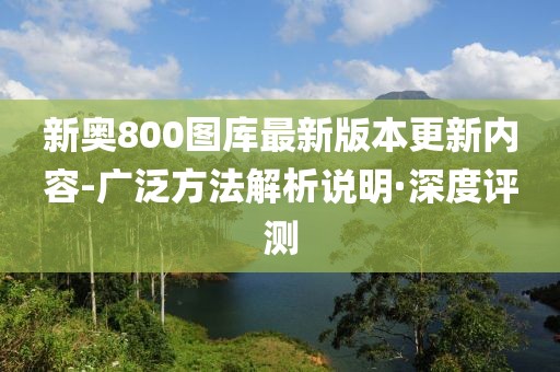 新奥800图库最新版本更新内容-广泛方法解析说明·深度评测