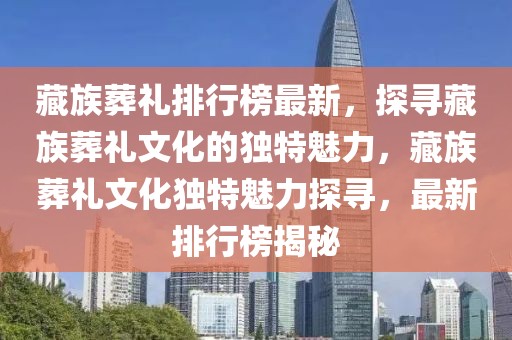 藏族葬礼排行榜最新，探寻藏族葬礼文化的独特魅力，藏族葬礼文化独特魅力探寻，最新排行榜揭秘