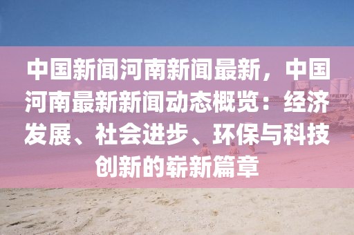 中国新闻河南新闻最新，中国河南最新新闻动态概览：经济发展、社会进步、环保与科技创新的崭新篇章